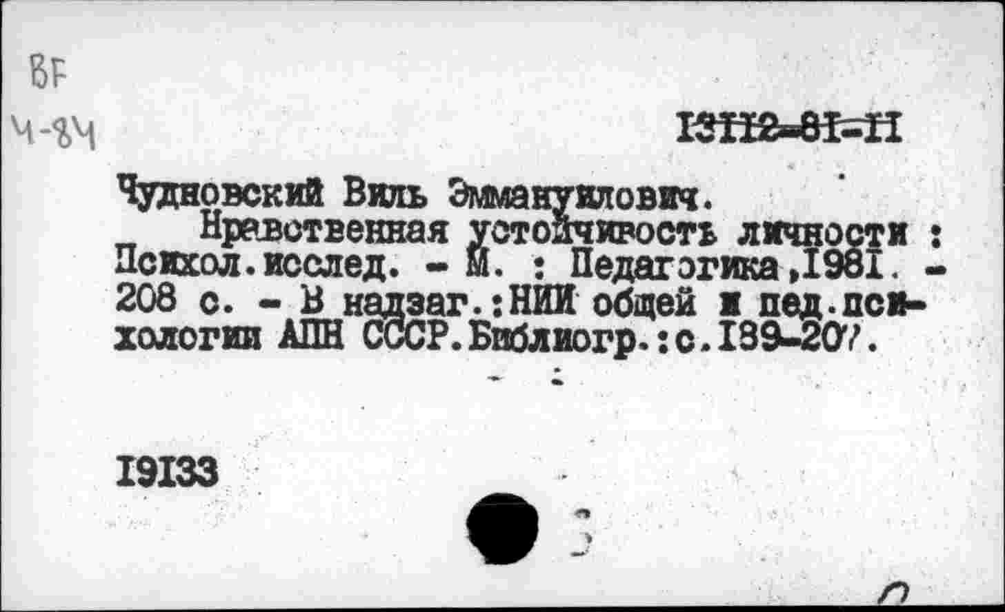 ﻿Чудновский Виль Эммануилович.
Нравственная устойчивость личности : Психол. исслед. - И. : Педагогика »1981. -208 с. - В надзаг.:НИИ общей и пед.психологии АПН СССР. Библиогр.: с. 189-207.
19133